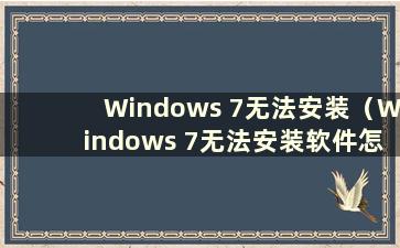 Windows 7无法安装（Windows 7无法安装软件怎么办）